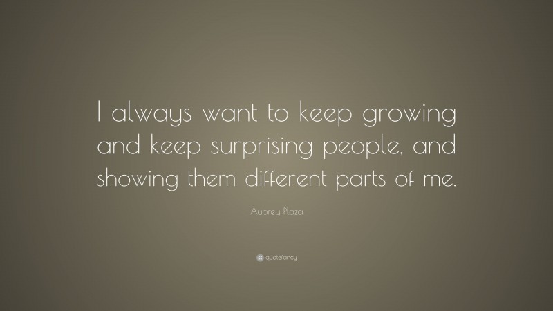 Aubrey Plaza Quote: “I always want to keep growing and keep surprising people, and showing them different parts of me.”