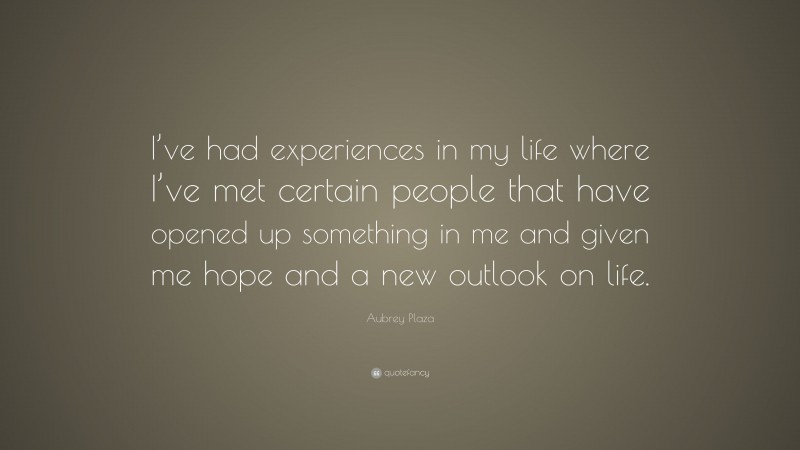 Aubrey Plaza Quote: “I’ve had experiences in my life where I’ve met certain people that have opened up something in me and given me hope and a new outlook on life.”