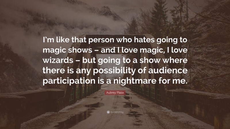 Aubrey Plaza Quote: “I’m like that person who hates going to magic shows – and I love magic, I love wizards – but going to a show where there is any possibility of audience participation is a nightmare for me.”