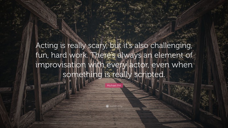Michael Pitt Quote: “Acting is really scary, but it’s also challenging, fun, hard work. There’s always an element of improvisation with every actor, even when something is really scripted.”