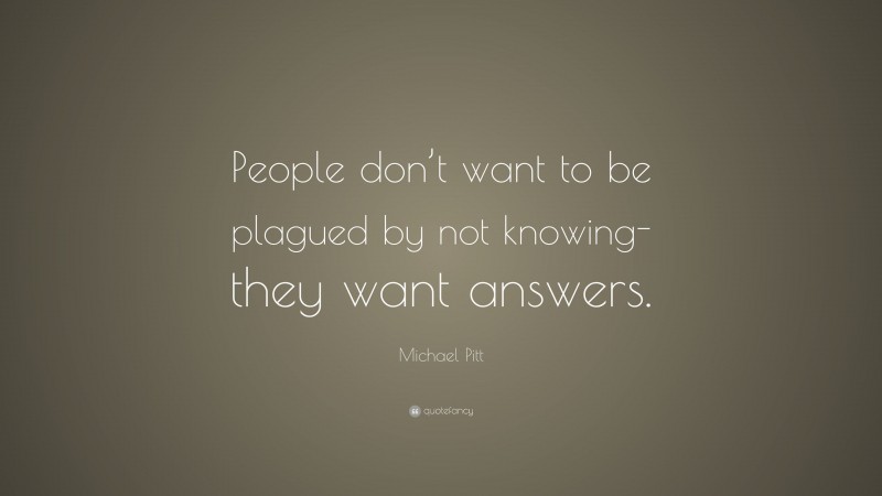 Michael Pitt Quote: “People don’t want to be plagued by not knowing-they want answers.”