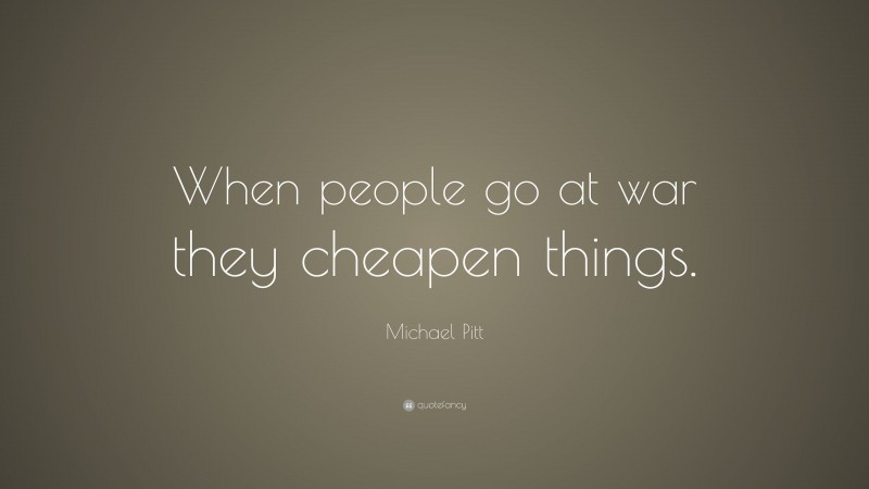 Michael Pitt Quote: “When people go at war they cheapen things.”