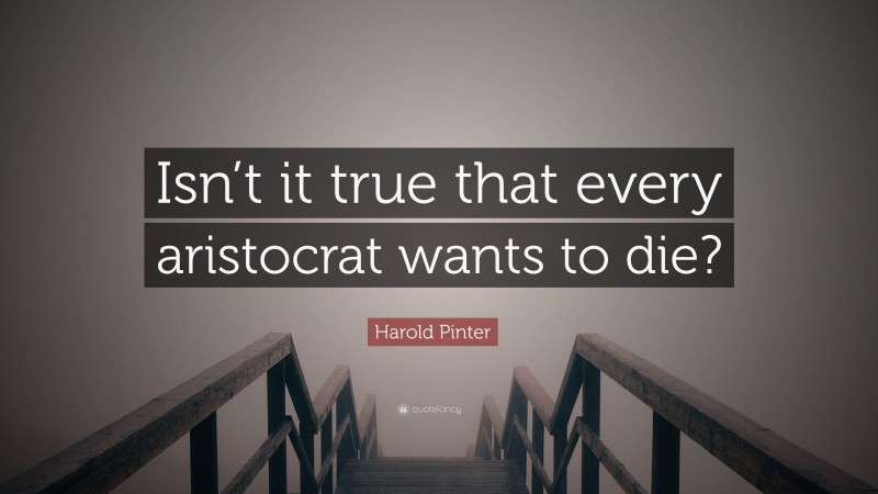 Harold Pinter Quote: “Isn’t it true that every aristocrat wants to die?”