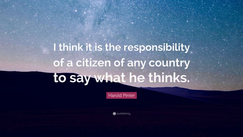 Harold Pinter Quote: “I think it is the responsibility of a citizen of any country to say what he thinks.”