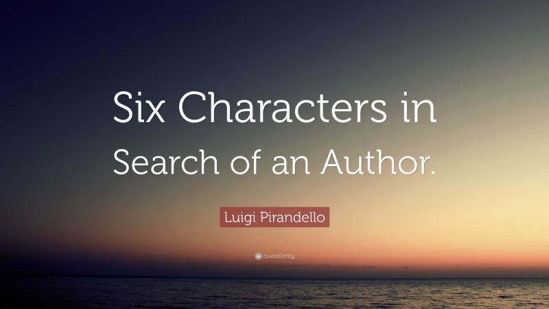 Luigi Pirandello Quote: “Six Characters in Search of an Author.”