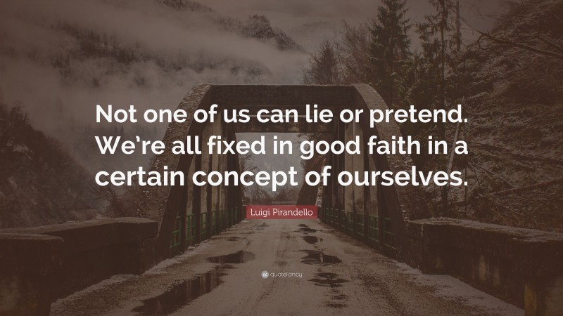 Luigi Pirandello Quote: “Not one of us can lie or pretend. We’re all fixed in good faith in a certain concept of ourselves.”