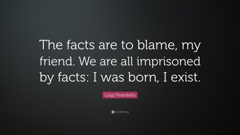 Luigi Pirandello Quote: “The facts are to blame, my friend. We are all imprisoned by facts: I was born, I exist.”