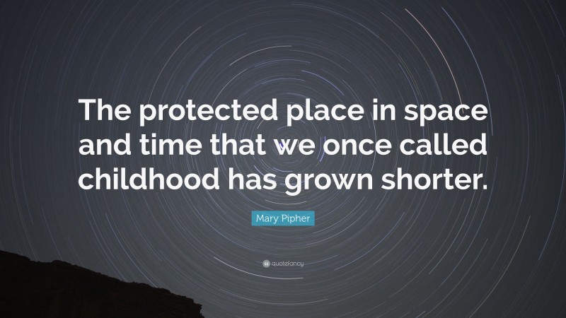 Mary Pipher Quote: “The protected place in space and time that we once called childhood has grown shorter.”