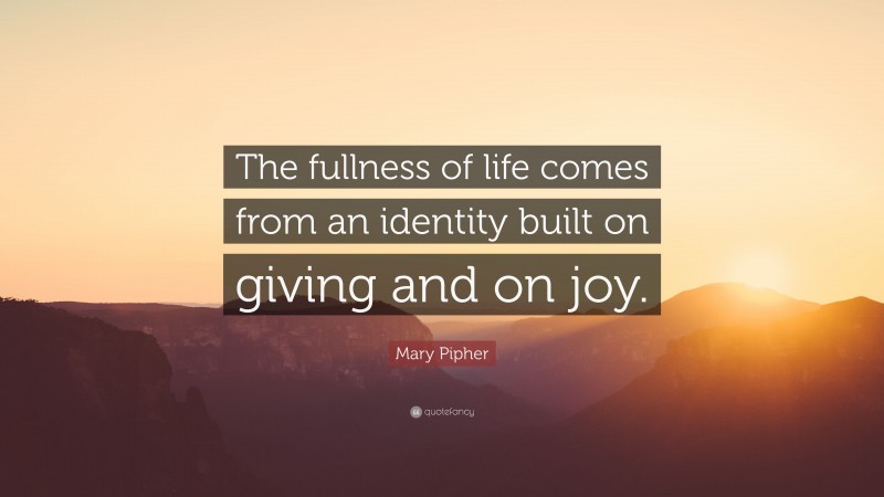 Mary Pipher Quote: “The fullness of life comes from an identity built on giving and on joy.”