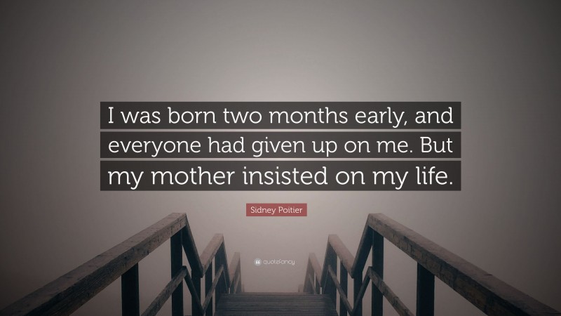 Sidney Poitier Quote: “I was born two months early, and everyone had given up on me. But my mother insisted on my life.”