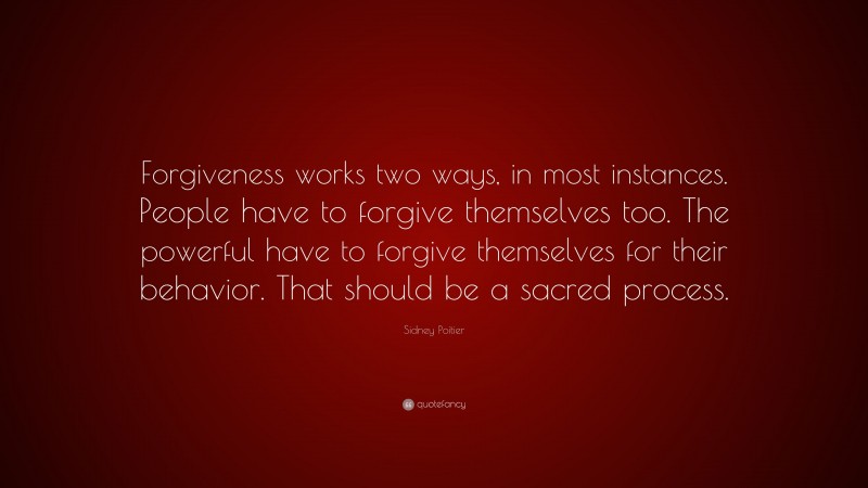 Sidney Poitier Quote: “Forgiveness works two ways, in most instances. People have to forgive themselves too. The powerful have to forgive themselves for their behavior. That should be a sacred process.”