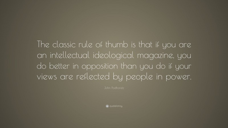 John Podhoretz Quote: “The classic rule of thumb is that if you are an intellectual ideological magazine, you do better in opposition than you do if your views are reflected by people in power.”