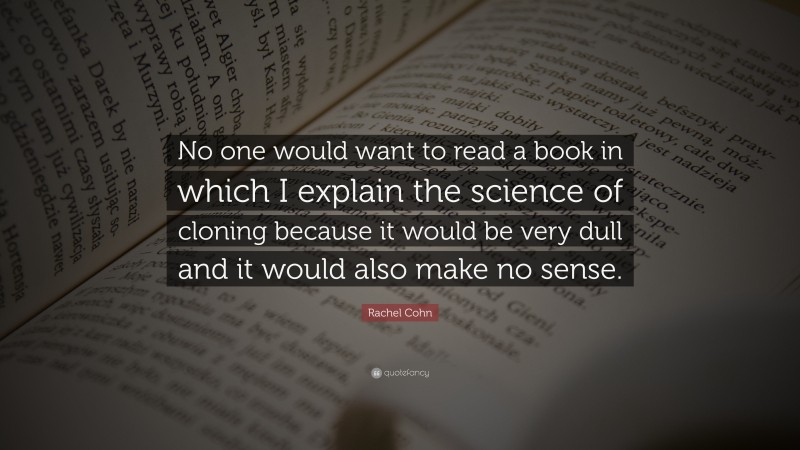 Rachel Cohn Quote: “No one would want to read a book in which I explain the science of cloning because it would be very dull and it would also make no sense.”