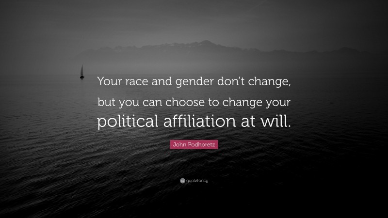 John Podhoretz Quote: “Your race and gender don’t change, but you can choose to change your political affiliation at will.”