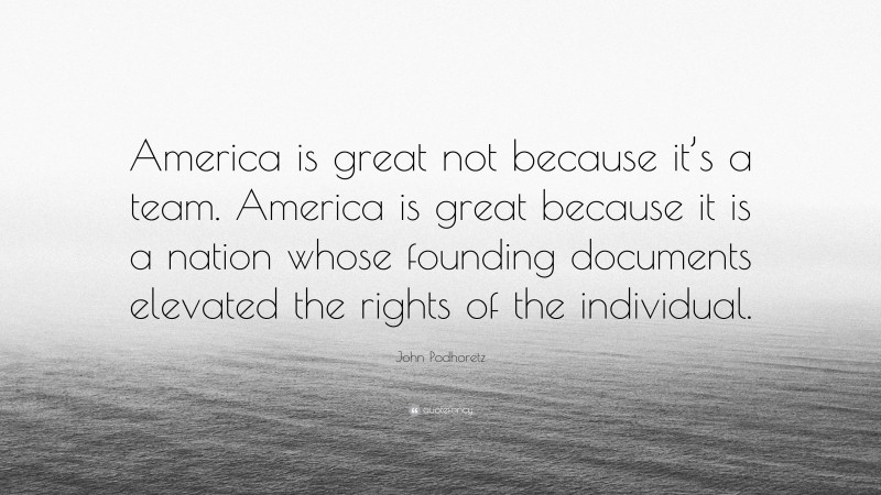 John Podhoretz Quote: “America is great not because it’s a team. America is great because it is a nation whose founding documents elevated the rights of the individual.”