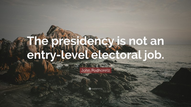 John Podhoretz Quote: “The presidency is not an entry-level electoral job.”