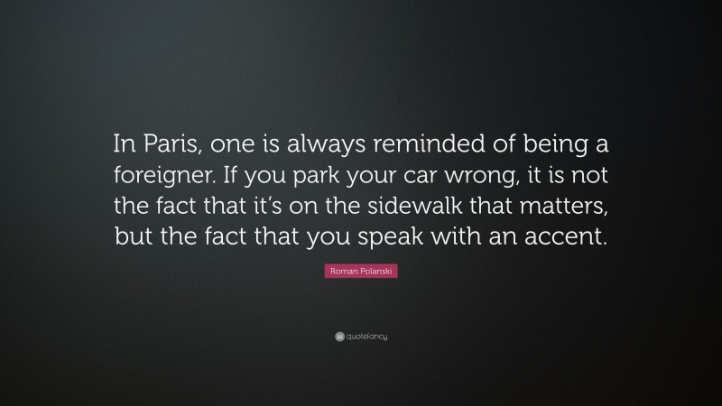 Roman Polanski Quote: “In Paris, one is always reminded of being a foreigner. If you park your car wrong, it is not the fact that it’s on the sidewalk that matters, but the fact that you speak with an accent.”