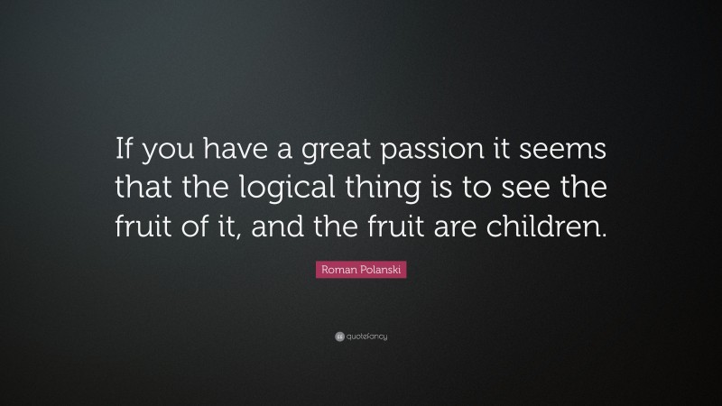 Roman Polanski Quote: “If you have a great passion it seems that the logical thing is to see the fruit of it, and the fruit are children.”