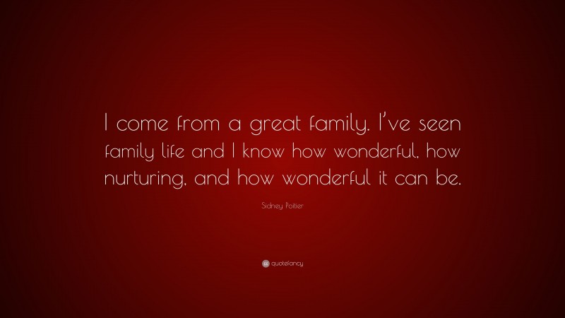 Sidney Poitier Quote: “I come from a great family. I’ve seen family life and I know how wonderful, how nurturing, and how wonderful it can be.”