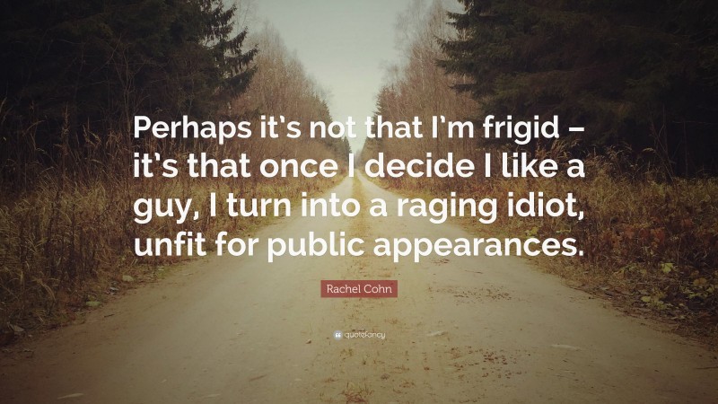 Rachel Cohn Quote: “Perhaps it’s not that I’m frigid – it’s that once I decide I like a guy, I turn into a raging idiot, unfit for public appearances.”