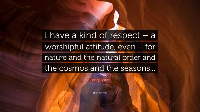 Sidney Poitier Quote: “I have a kind of respect – a worshipful attitude, even – for nature and the natural order and the cosmos and the seasons...”