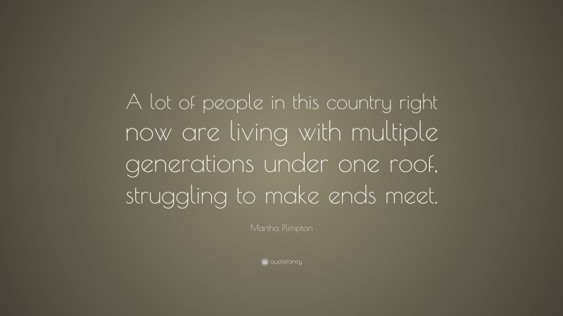 Martha Plimpton Quote: “A lot of people in this country right now are living with multiple generations under one roof, struggling to make ends meet.”