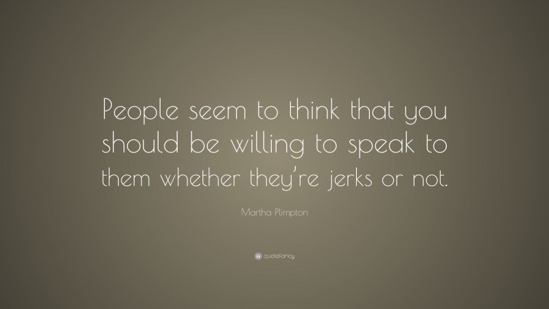 Martha Plimpton Quote: “People seem to think that you should be willing to speak to them whether they’re jerks or not.”