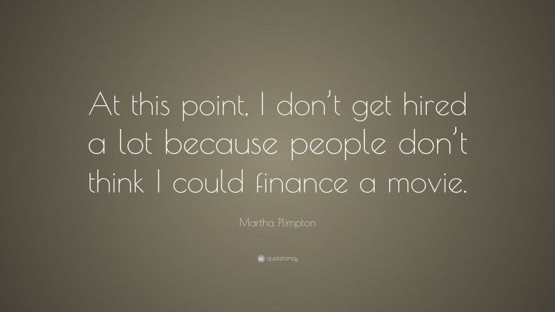 Martha Plimpton Quote: “At this point, I don’t get hired a lot because people don’t think I could finance a movie.”