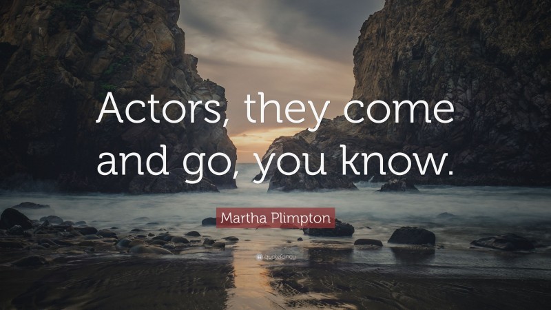 Martha Plimpton Quote: “Actors, they come and go, you know.”