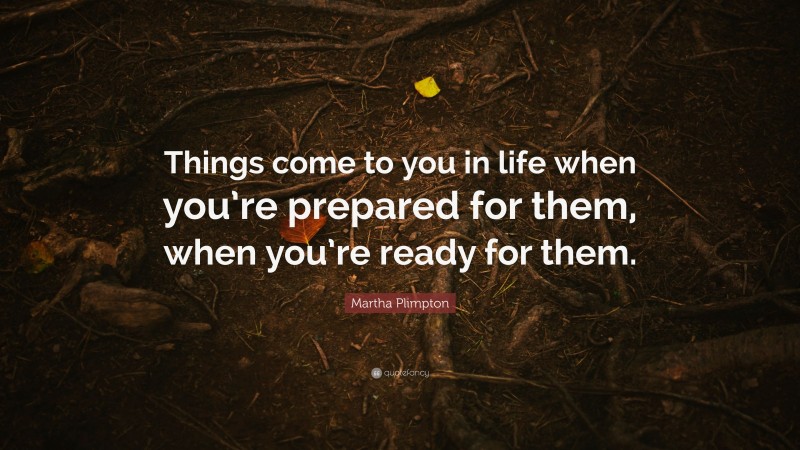 Martha Plimpton Quote: “Things come to you in life when you’re prepared for them, when you’re ready for them.”
