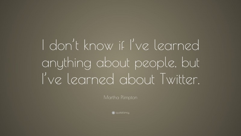 Martha Plimpton Quote: “I don’t know if I’ve learned anything about people, but I’ve learned about Twitter.”