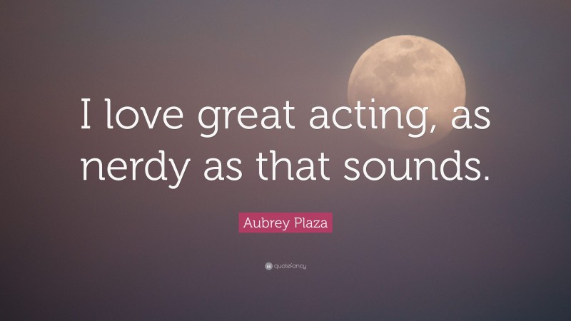Aubrey Plaza Quote: “I love great acting, as nerdy as that sounds.”