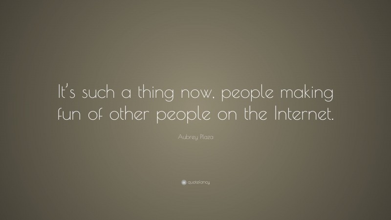 Aubrey Plaza Quote: “It’s such a thing now, people making fun of other people on the Internet.”
