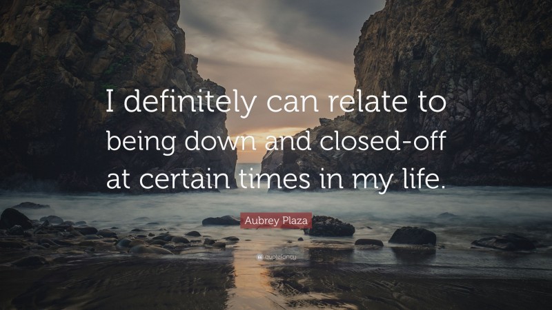 Aubrey Plaza Quote: “I definitely can relate to being down and closed-off at certain times in my life.”