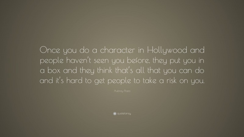 Aubrey Plaza Quote: “Once you do a character in Hollywood and people haven’t seen you before, they put you in a box and they think that’s all that you can do and it’s hard to get people to take a risk on you.”