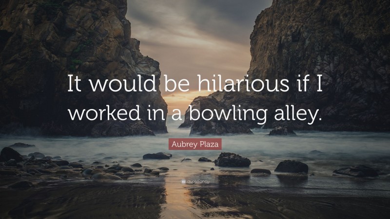 Aubrey Plaza Quote: “It would be hilarious if I worked in a bowling alley.”