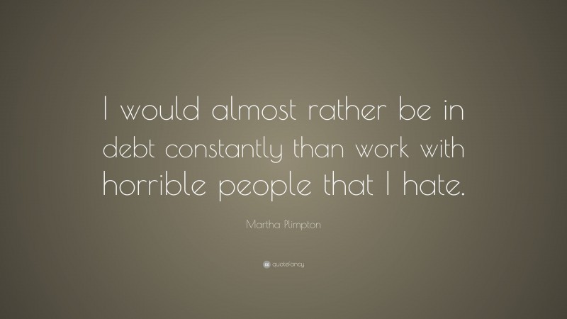Martha Plimpton Quote: “I would almost rather be in debt constantly than work with horrible people that I hate.”