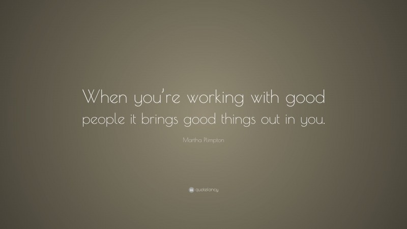 Martha Plimpton Quote: “When you’re working with good people it brings good things out in you.”