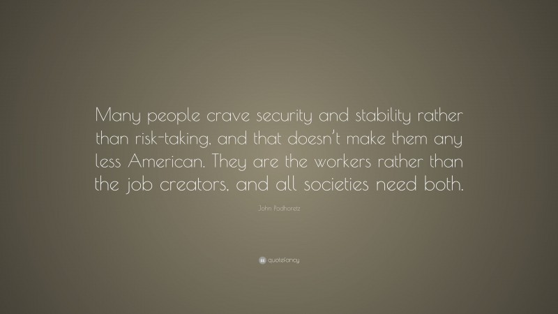 John Podhoretz Quote: “Many people crave security and stability rather than risk-taking, and that doesn’t make them any less American. They are the workers rather than the job creators, and all societies need both.”