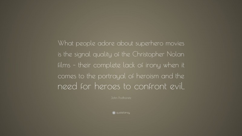 John Podhoretz Quote: “What people adore about superhero movies is the signal quality of the Christopher Nolan films – their complete lack of irony when it comes to the portrayal of heroism and the need for heroes to confront evil.”