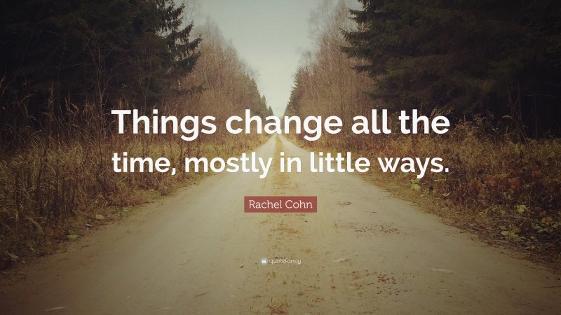 Rachel Cohn Quote: “Things change all the time, mostly in little ways.”