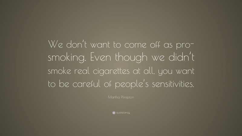 Martha Plimpton Quote: “We don’t want to come off as pro-smoking. Even though we didn’t smoke real cigarettes at all, you want to be careful of people’s sensitivities.”