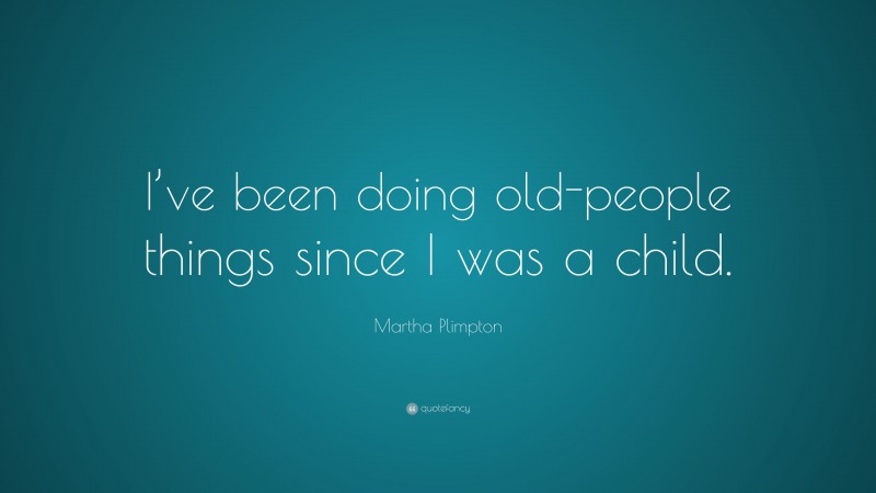 Martha Plimpton Quote: “I’ve been doing old-people things since I was a child.”