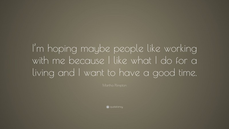 Martha Plimpton Quote: “I’m hoping maybe people like working with me because I like what I do for a living and I want to have a good time.”