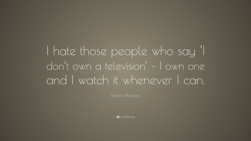 Martha Plimpton Quote: “I hate those people who say ‘I don’t own a television’ – I own one and I watch it whenever I can.”