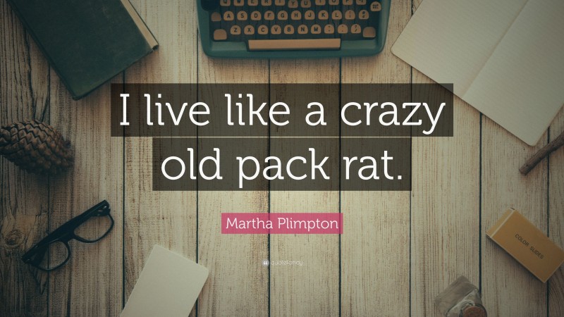 Martha Plimpton Quote: “I live like a crazy old pack rat.”