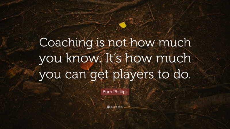 Bum Phillips Quote: “Coaching is not how much you know. It’s how much you can get players to do.”