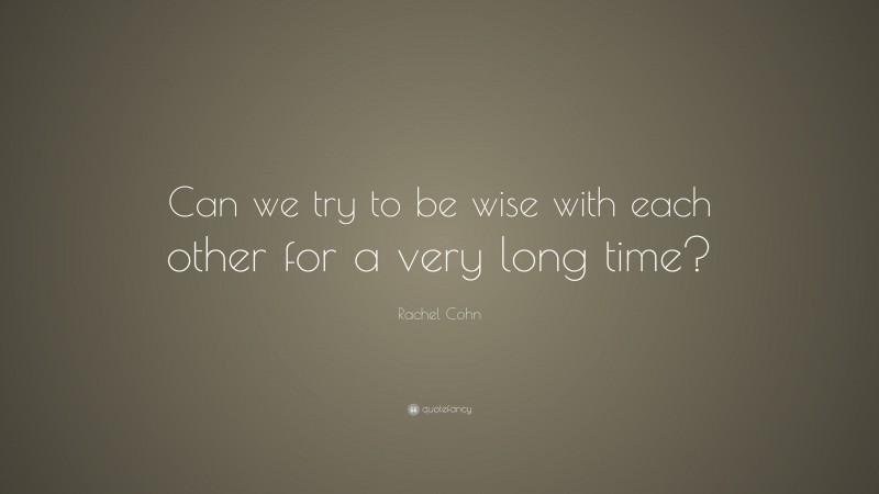 Rachel Cohn Quote: “Can we try to be wise with each other for a very long time?”