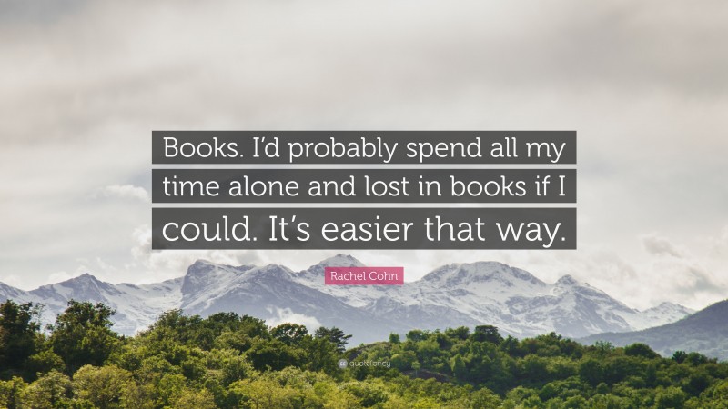 Rachel Cohn Quote: “Books. I’d probably spend all my time alone and lost in books if I could. It’s easier that way.”