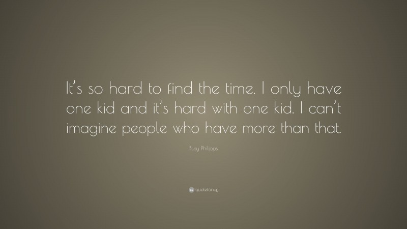 Busy Philipps Quote: “It’s so hard to find the time. I only have one kid and it’s hard with one kid. I can’t imagine people who have more than that.”